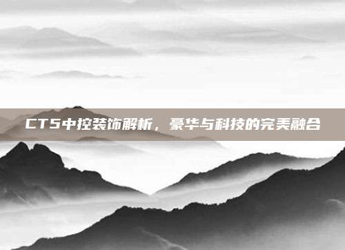 CT5中控装饰解析,豪华与科技的完美融合