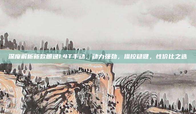 深度解析新款朗逸1.4T手动,动力强劲,操控稳健,性价比之选