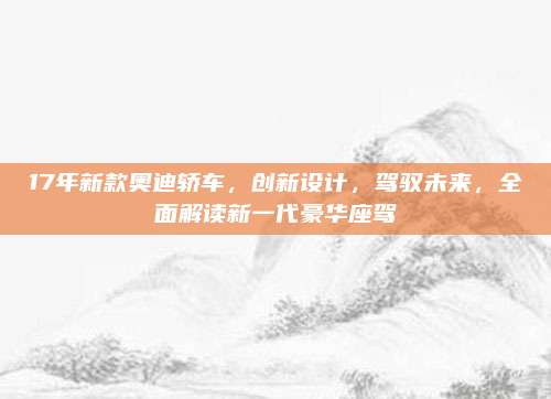 17年新款奥迪轿车,创新设计,驾驭未来,全面解读新一代豪华座驾