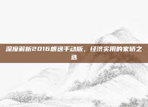 深度解析2016朗逸手动版,经济实用的家轿之选