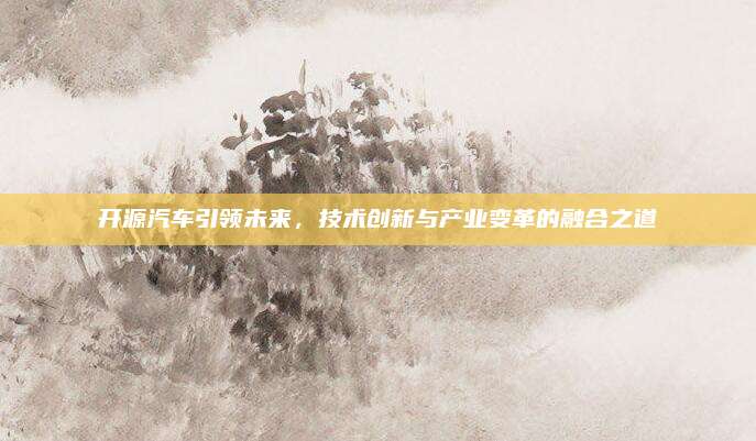 开源汽车引领未来,技术创新与产业变革的融合之道