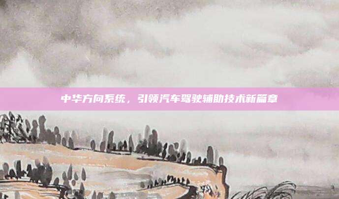 中华方向系统，引领汽车驾驶辅助技术新篇章