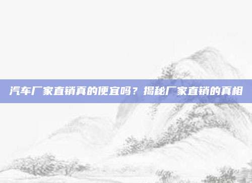 汽车厂家直销真的便宜吗？揭秘厂家直销的真相