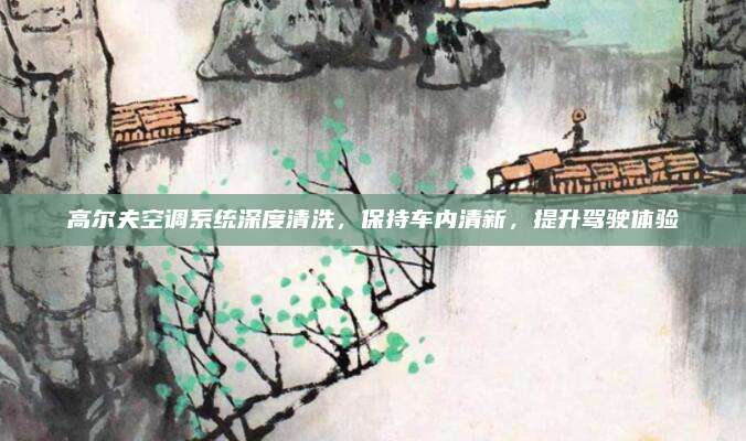 高尔夫空调系统深度清洗，保持车内清新，提升驾驶体验