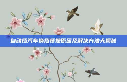 自动挡汽车换挡顿挫原因及解决方法大揭秘