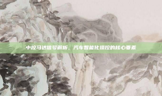 中控马达信号解析,汽车智能化操控的核心要素