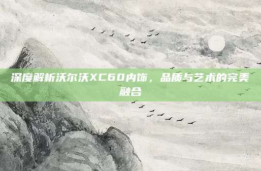 深度解析沃尔沃XC60内饰,品质与艺术的完美融合