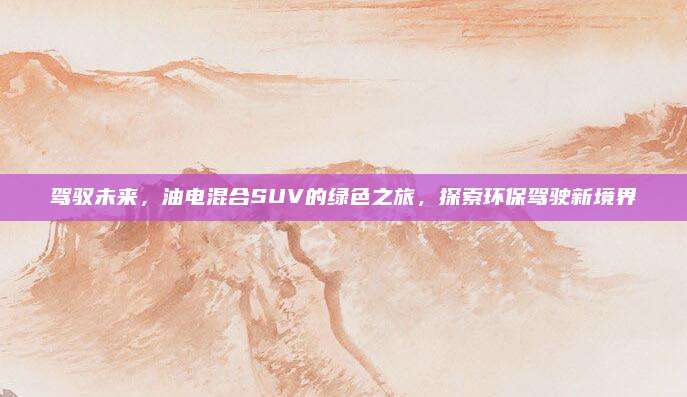 驾驭未来,油电混合SUV的绿色之旅,探索环保驾驶新境界