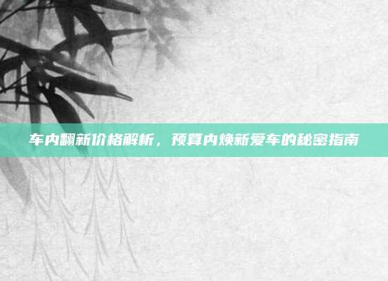 车内翻新价格解析,预算内焕新爱车的秘密指南