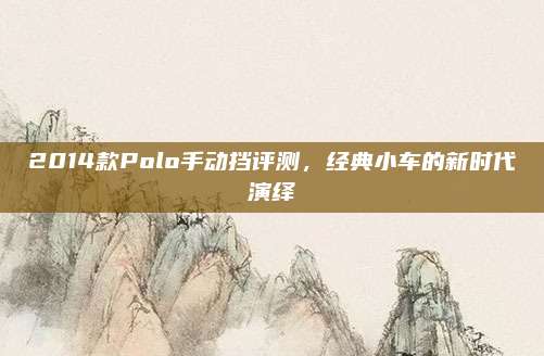 2014款Polo手动挡评测,经典小车的新时代演绎