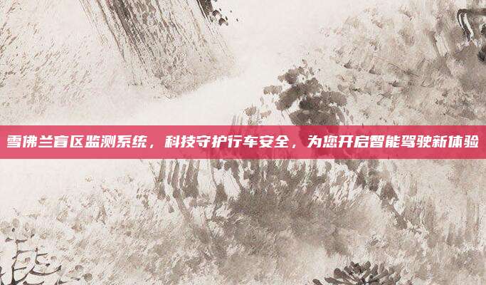 雪佛兰盲区监测系统,科技守护行车安全,为您开启智能驾驶新体验