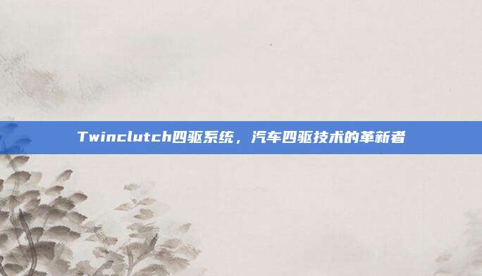 Twinclutch四驱系统,汽车四驱技术的革新者