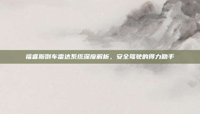 福睿斯倒车雷达系统深度解析,安全驾驶的得力助手