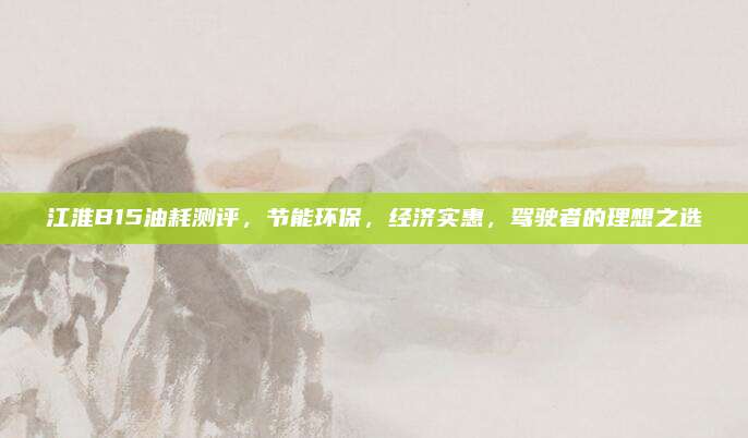 江淮B15油耗测评,节能环保,经济实惠,驾驶者的理想之选