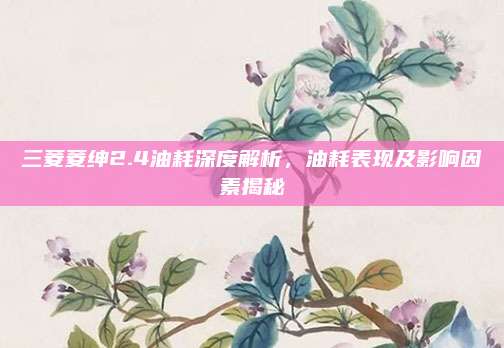 三菱菱绅2.4油耗深度解析,油耗表现及影响因素揭秘