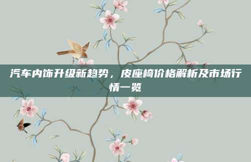 汽车内饰升级新趋势,皮座椅价格解析及市场行情一览