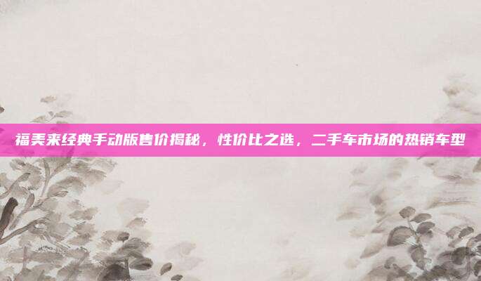 福美来经典手动版售价揭秘,性价比之选,二手车市场的热销车型