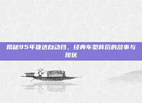 揭秘95年捷达自动挡,经典车型背后的故事与现状