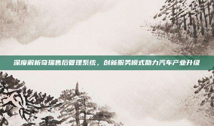 深度解析奇瑞售后管理系统,创新服务模式助力汽车产业升级