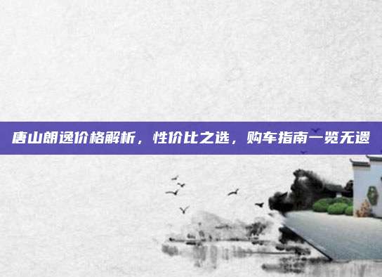 唐山朗逸价格解析,性价比之选,购车指南一览无遗