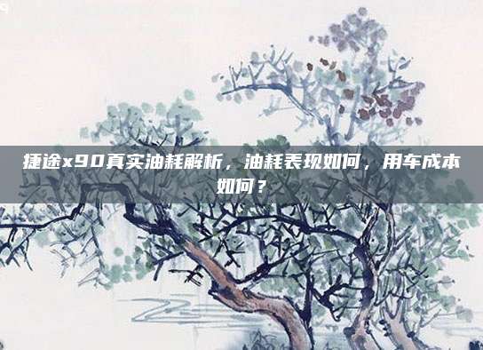 捷途x90真实油耗解析,油耗表现如何,用车成本如何?