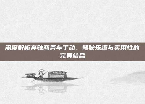 深度解析奔驰商务车手动,驾驶乐趣与实用性的完美结合