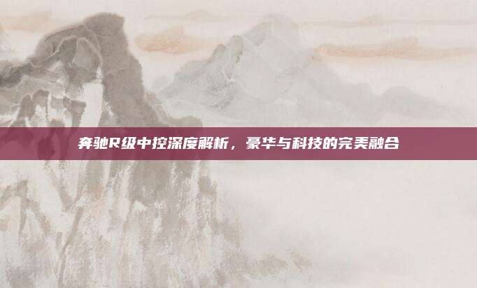 奔驰R级中控深度解析,豪华与科技的完美融合