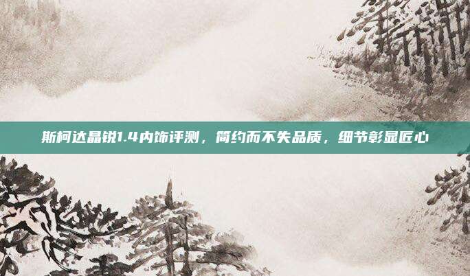 斯柯达晶锐1.4内饰评测，简约而不失品质，细节彰显匠心