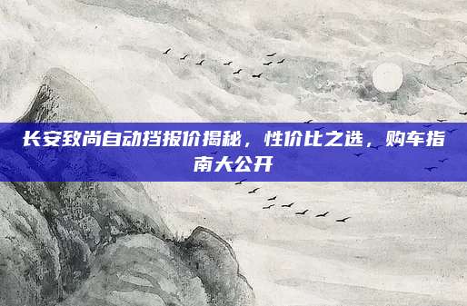长安致尚自动挡报价揭秘,性价比之选,购车指南大公开