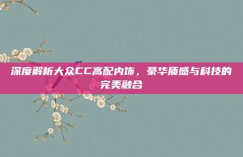 深度解析大众CC高配内饰,豪华质感与科技的完美融合