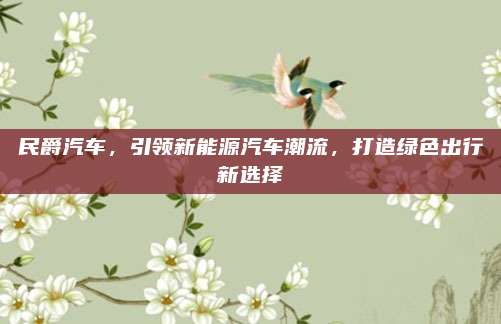 民爵汽车,引领新能源汽车潮流,打造绿色出行新选择