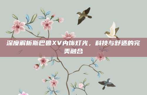 深度解析斯巴鲁XV内饰灯光,科技与舒适的完美融合