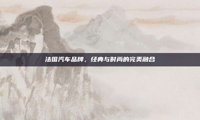 法国汽车品牌,经典与时尚的完美融合