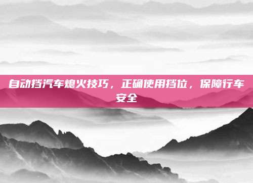 自动挡汽车熄火技巧,正确使用挡位,保障行车安全