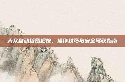 大众自动挡挡把按,操作技巧与安全驾驶指南