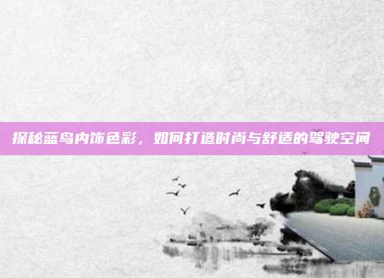 探秘蓝鸟内饰色彩，如何打造时尚与舒适的驾驶空间
