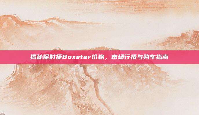 揭秘保时捷Boxster价格，市场行情与购车指南