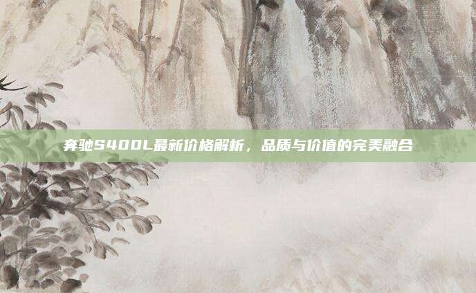 奔驰S400L最新价格解析，品质与价值的完美融合