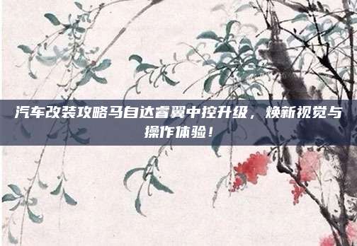 汽车改装攻略马自达睿翼中控升级，焕新视觉与操作体验！