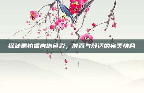 探秘思铂睿内饰色彩,时尚与舒适的完美结合