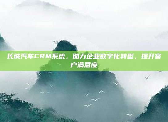 长城汽车CRM系统，助力企业数字化转型，提升客户满意度
