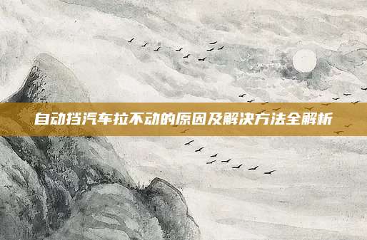 自动挡汽车拉不动的原因及解决方法全解析