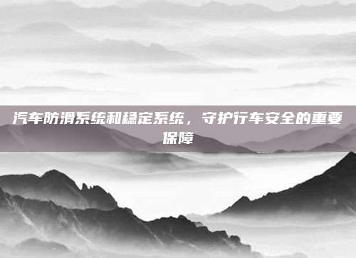 汽车防滑系统和稳定系统，守护行车安全的重要保障