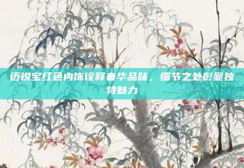 迈锐宝红色内饰诠释奢华品味,细节之处彰显独特魅力
