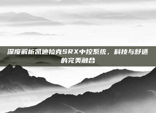 深度解析凯迪拉克SRX中控系统,科技与舒适的完美融合