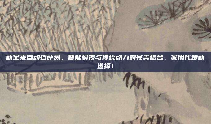 新宝来自动挡评测，智能科技与传统动力的完美结合，家用代步新选择！