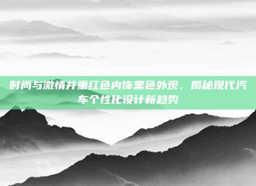 时尚与激情并重红色内饰黑色外观，揭秘现代汽车个性化设计新趋势