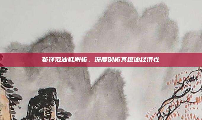 新锋范油耗解析，深度剖析其燃油经济性