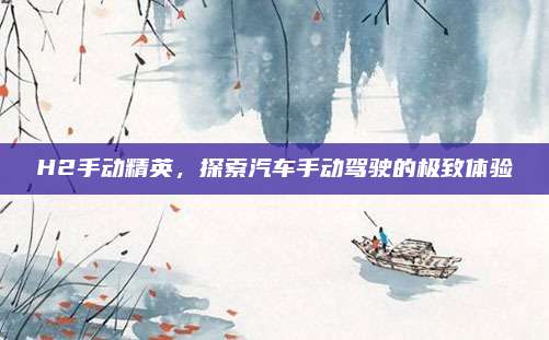 H2手动精英,探索汽车手动驾驶的极致体验