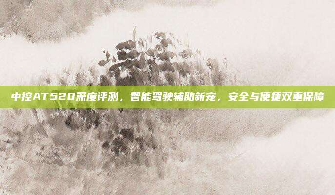 中控AT520深度评测,智能驾驶辅助新宠,安全与便捷双重保障